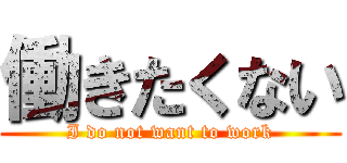 働きたくない (I do not want to work)