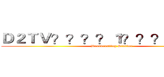 Ｄ２ＴＶ？？？？１？？？－？？？ ( Broadcasting Station)