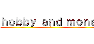 ｈｏｂｂｙ ａｎｄ ｍｏｎｅｙ (趣味と金)