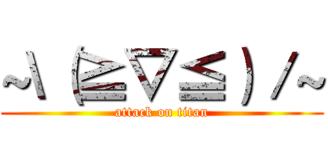 ~\（≧▽≦）／~ (attack on titan)