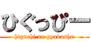 ひぐっぴー (higuchi no gyakushu)