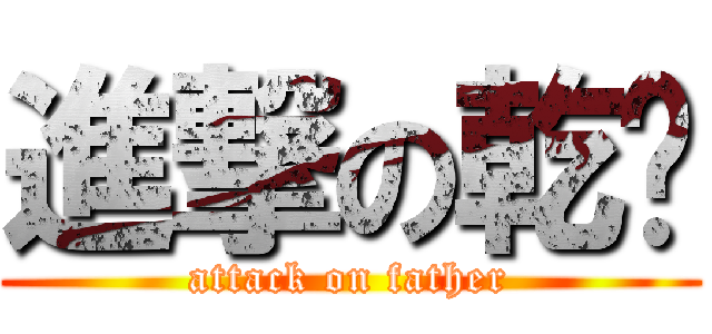 進撃の乾爹 (attack on father)