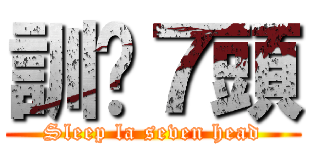 訓啦７頭 (Sleep la seven head)
