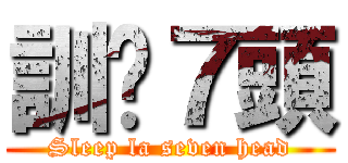 訓啦７頭 (Sleep la seven head)