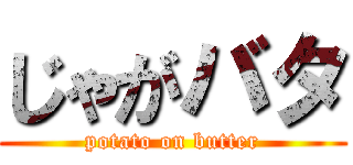 じゃがバタ (potato on butter)