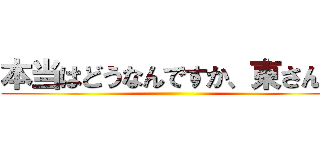 本当はどうなんですか、東さん？ ()