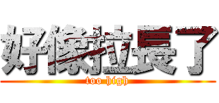 好像拉長了 (too high)