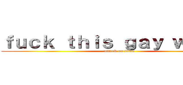 ｆｕｃｋ ｔｈｉｓ ｇａｙ ｗｏｒｌｄ (attack on titan)