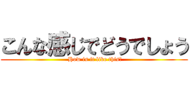 こんな感じでどうでしょう ( How is it like this?)