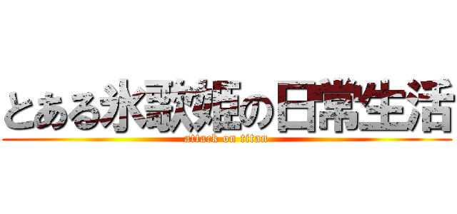 とある氷歌姫の日常生活 (attack on titan)
