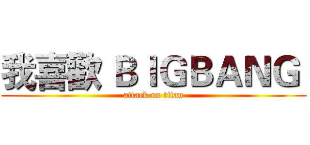 我喜歡 ＢＩＧＢＡＮＧ  (attack on titan)