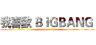 我喜歡 ＢＩＧＢＡＮＧ  (attack on titan)