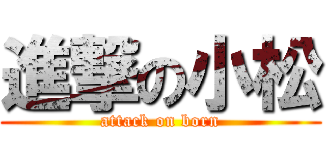 進撃の小松 (attack on born)