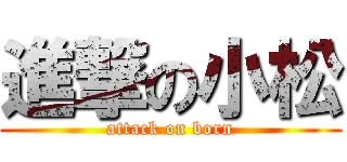 進撃の小松 (attack on born)