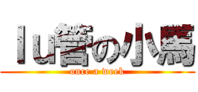 ｌｕ管の小馬 (once a week)