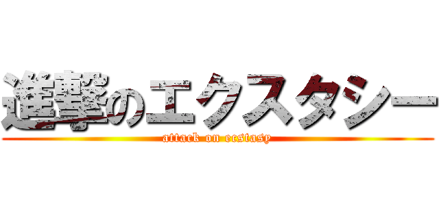 進撃のエクスタシー (attack on ecstasy)