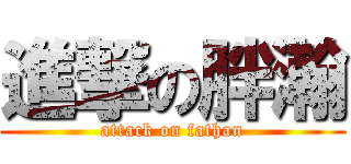 進撃の胖瀚 (attack on fathan)