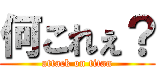 何これぇ？ (attack on titan)