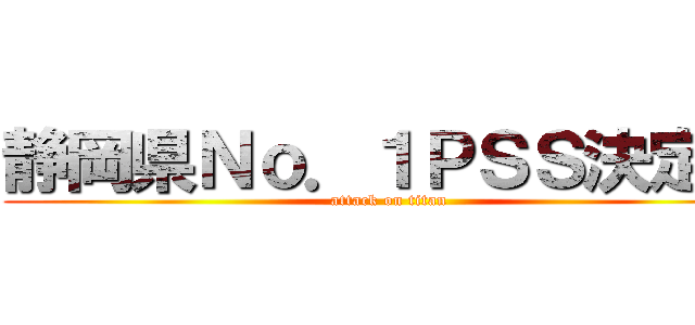 静岡県Ｎｏ．１ＰＳＳ決定戦 (attack on titan)