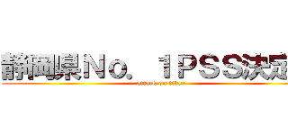 静岡県Ｎｏ．１ＰＳＳ決定戦 (attack on titan)