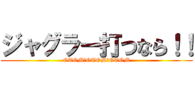 ジャグラー打つなら！！ (OTOM　OTOM　OTOM)