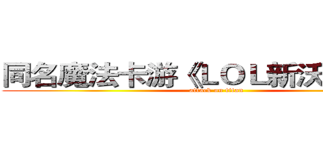 同名魔法卡游《ＬＯＬ新沃里克》， (attack on titan)
