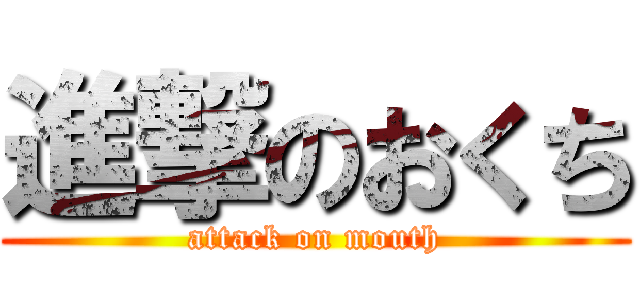 進撃のおくち (attack on mouth)