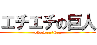 エチエチの巨人 (attack on titan)