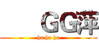       ＧＧ萍 (ha ha ha)