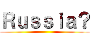 Ｒｕｓｓｉａ？ ()
