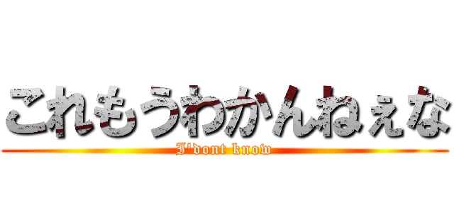 これもうわかんねぇな (I'dont know)