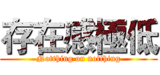 存在感極低 (Notthing on notthing)