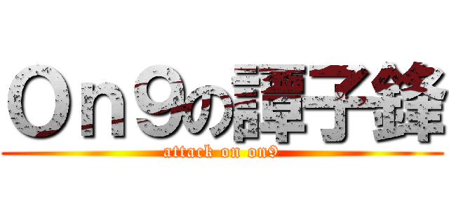 Ｏｎ９の譚子鋒 (attack on on9)