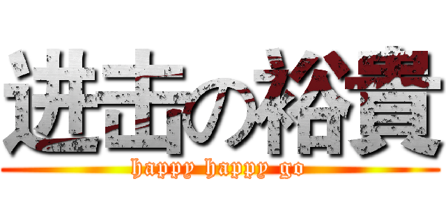 进击の裕貴 (happy happy go)