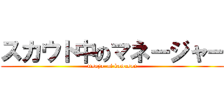 スカウト中のマネージャー (msaya  of kamusan)