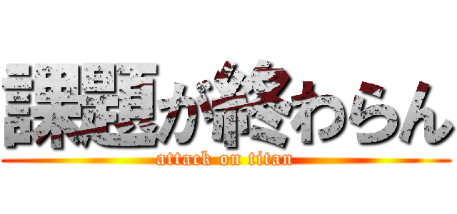 課題が終わらん (attack on titan)