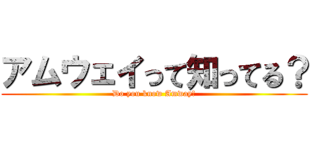 アムウェイって知ってる？ (Do you know Amway?)
