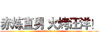 赤炼直男 火烤汪洋！ (attack on titan)