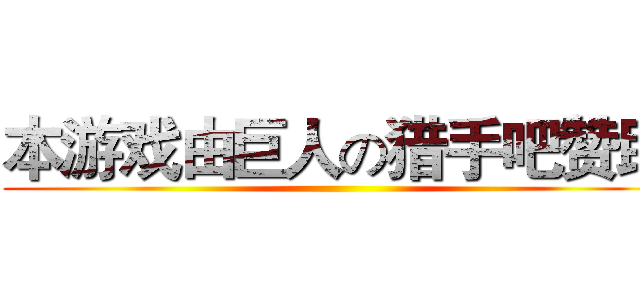 本游戏由巨人の猎手吧赞助 ( )