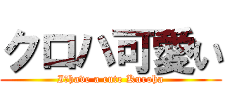 クロハ可愛い (I　have a cute Kuroha)