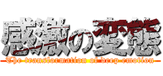 感激の変態 (The transformation of deep emotion)