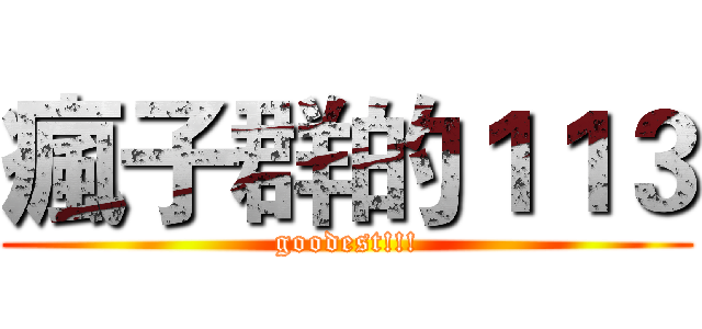 瘋子群的１１３ (goodest!!!)