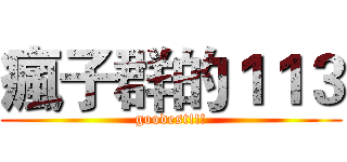 瘋子群的１１３ (goodest!!!)