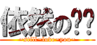 依然の爱你 (~still~love~you~)