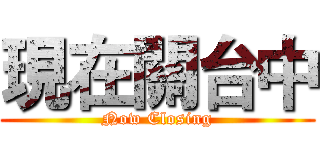 現在關台中 (Now Closing)