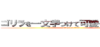 ゴリラを一文字つけて可愛くしてください (attack on titan)