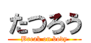 たつろう (Break on body)