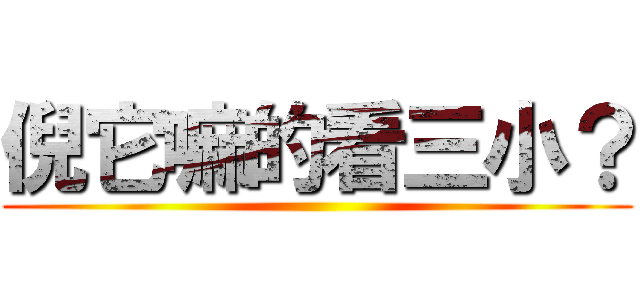 倪它嘛的看三小？ ()