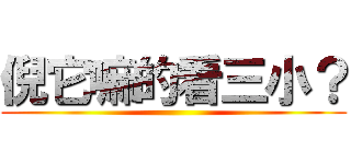倪它嘛的看三小？ ()