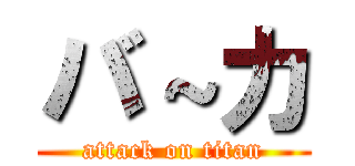 バ～カ (attack on titan)